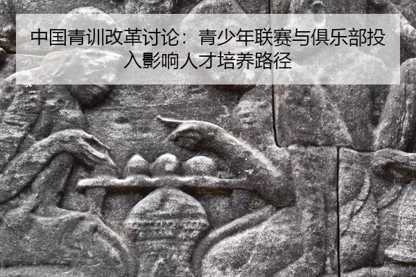 中国青训改革讨论：青少年联赛与俱乐部投入影响人才培养路径