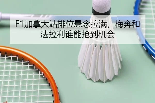 F1加拿大站排位悬念拉满，梅奔和法拉利谁能抢到机会
